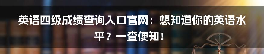 英语四级成绩查询入口官网：想知道你的英语水平？一查便知！