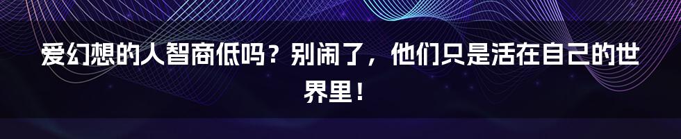 爱幻想的人智商低吗？别闹了，他们只是活在自己的世界里！