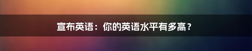 宣布英语：你的英语水平有多高？