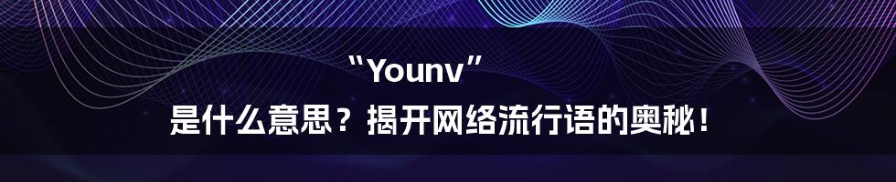 “Younv” 是什么意思？揭开网络流行语的奥秘！