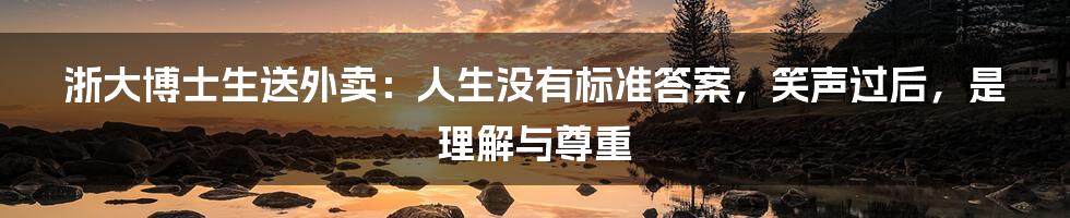 浙大博士生送外卖：人生没有标准答案，笑声过后，是理解与尊重