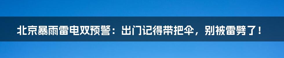 北京暴雨雷电双预警：出门记得带把伞，别被雷劈了！