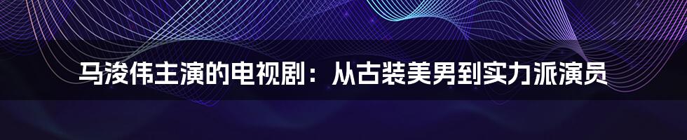 马浚伟主演的电视剧：从古装美男到实力派演员