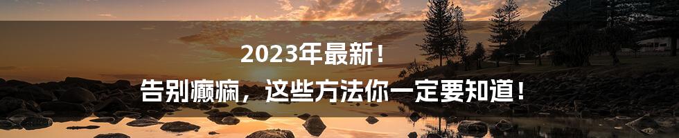 2023年最新！ 告别癫痫，这些方法你一定要知道！