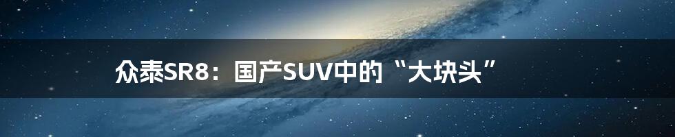 众泰SR8：国产SUV中的“大块头”