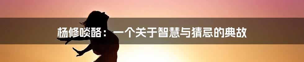 杨修啖酪：一个关于智慧与猜忌的典故