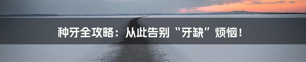 种牙全攻略：从此告别“牙缺”烦恼！