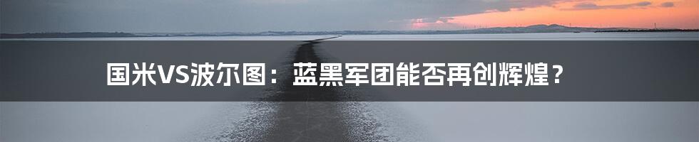 国米VS波尔图：蓝黑军团能否再创辉煌？