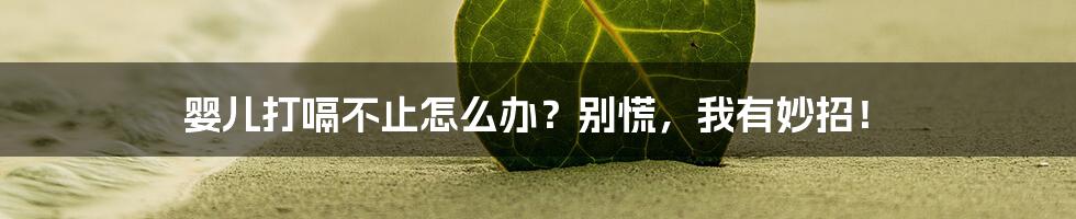 婴儿打嗝不止怎么办？别慌，我有妙招！