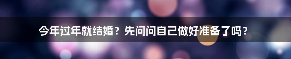 今年过年就结婚？先问问自己做好准备了吗？