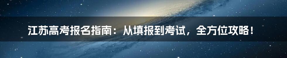 江苏高考报名指南：从填报到考试，全方位攻略！