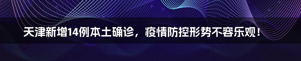 天津新增14例本土确诊，疫情防控形势不容乐观！