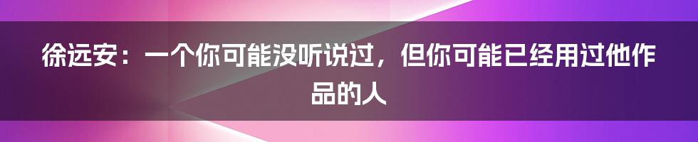 徐远安：一个你可能没听说过，但你可能已经用过他作品的人