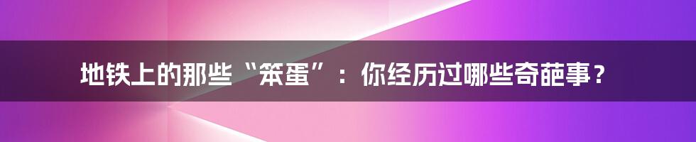 地铁上的那些“笨蛋”：你经历过哪些奇葩事？