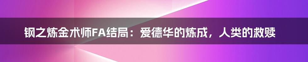 钢之炼金术师FA结局：爱德华的炼成，人类的救赎