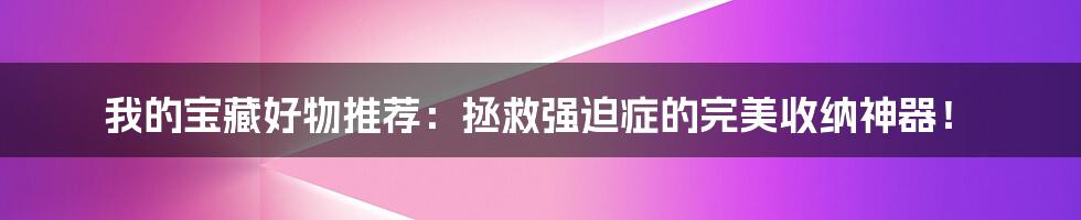 我的宝藏好物推荐：拯救强迫症的完美收纳神器！