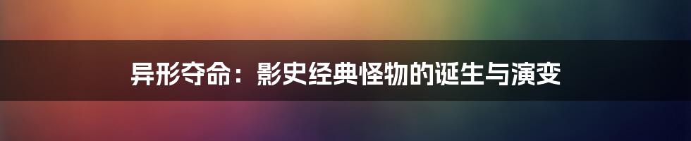 异形夺命：影史经典怪物的诞生与演变