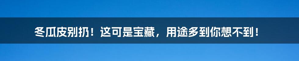 冬瓜皮别扔！这可是宝藏，用途多到你想不到！