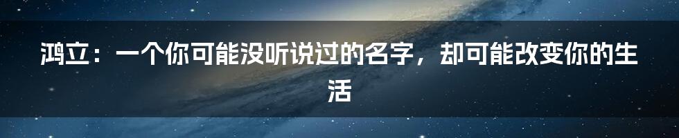 鸿立：一个你可能没听说过的名字，却可能改变你的生活