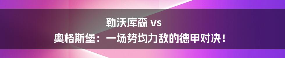 勒沃库森 vs 奥格斯堡：一场势均力敌的德甲对决！