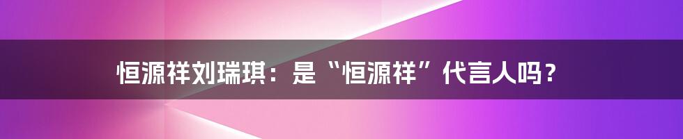 恒源祥刘瑞琪：是“恒源祥”代言人吗？