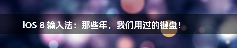 iOS 8 输入法：那些年，我们用过的键盘！