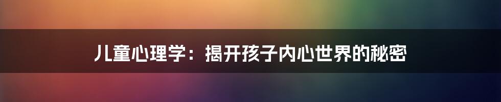 儿童心理学：揭开孩子内心世界的秘密