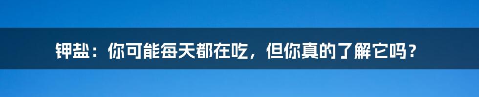 钾盐：你可能每天都在吃，但你真的了解它吗？