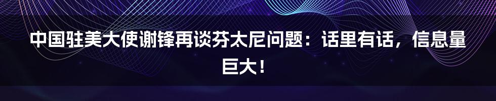 中国驻美大使谢锋再谈芬太尼问题：话里有话，信息量巨大！