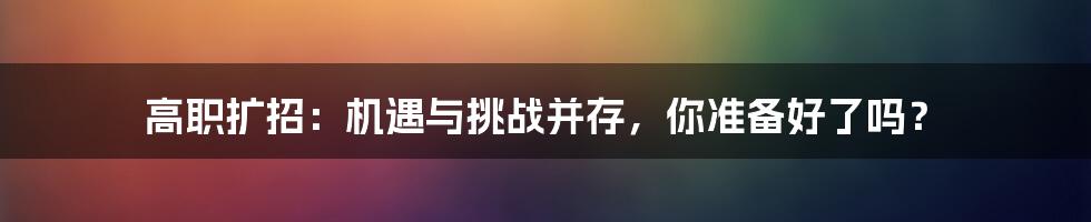 高职扩招：机遇与挑战并存，你准备好了吗？