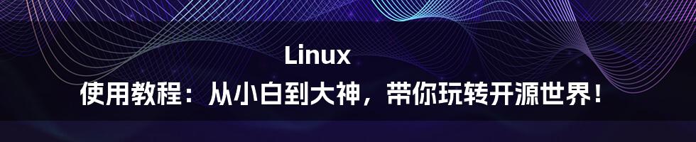 Linux 使用教程：从小白到大神，带你玩转开源世界！