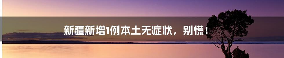 新疆新增1例本土无症状，别慌！