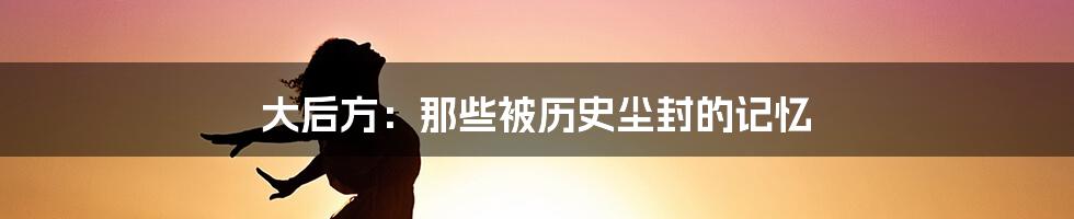 大后方：那些被历史尘封的记忆