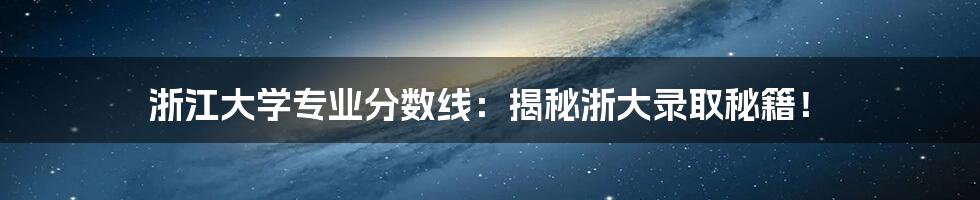 浙江大学专业分数线：揭秘浙大录取秘籍！