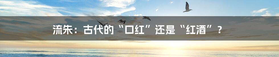 流朱：古代的“口红”还是“红酒”？