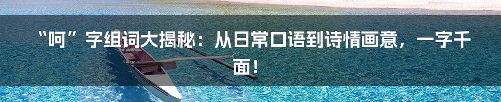 “呵”字组词大揭秘：从日常口语到诗情画意，一字千面！