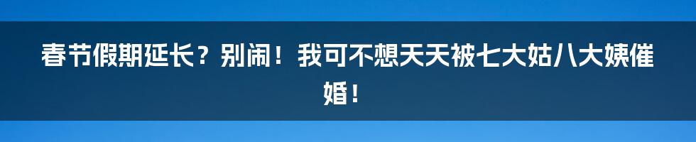 春节假期延长？别闹！我可不想天天被七大姑八大姨催婚！