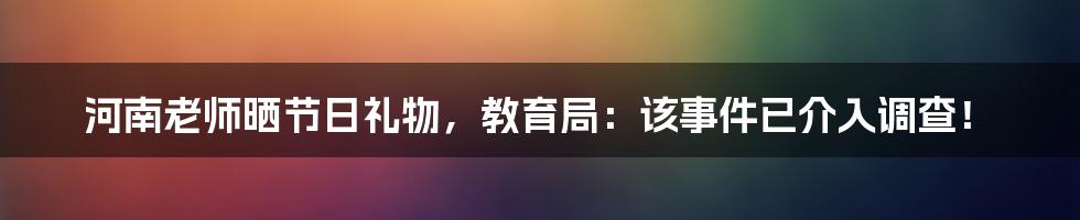 河南老师晒节日礼物，教育局：该事件已介入调查！