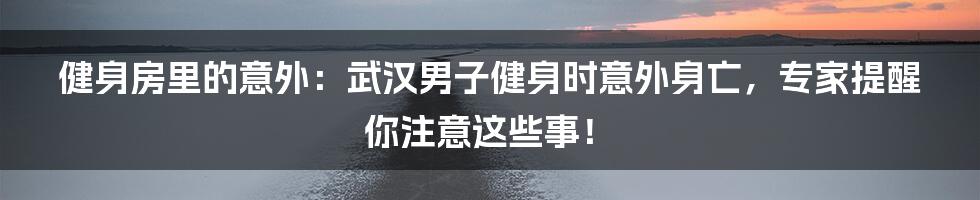 健身房里的意外：武汉男子健身时意外身亡，专家提醒你注意这些事！