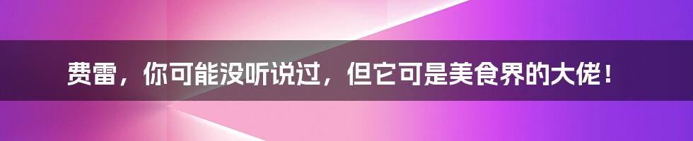 费雷，你可能没听说过，但它可是美食界的大佬！