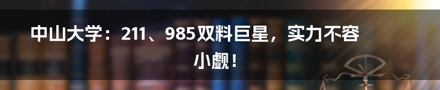 中山大学：211、985双料巨星，实力不容小觑！