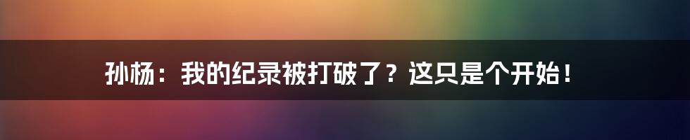 孙杨：我的纪录被打破了？这只是个开始！