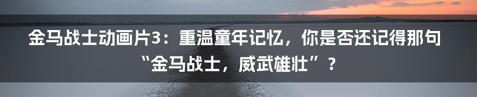 金马战士动画片3：重温童年记忆，你是否还记得那句“金马战士，威武雄壮”？