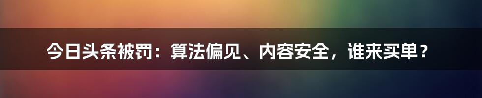 今日头条被罚：算法偏见、内容安全，谁来买单？