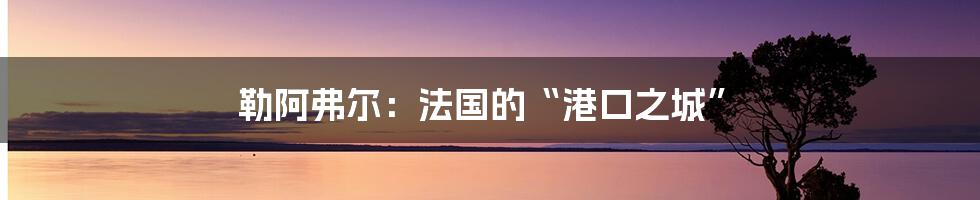 勒阿弗尔：法国的“港口之城”