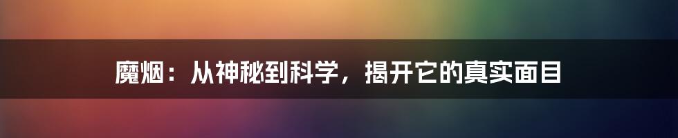 魔烟：从神秘到科学，揭开它的真实面目