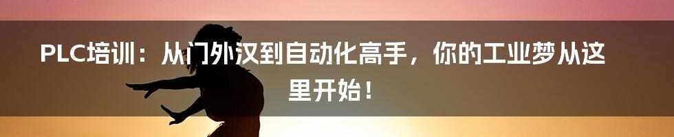 PLC培训：从门外汉到自动化高手，你的工业梦从这里开始！