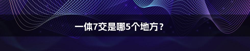 一体7交是哪5个地方？