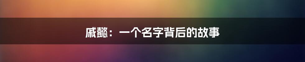 戚懿：一个名字背后的故事