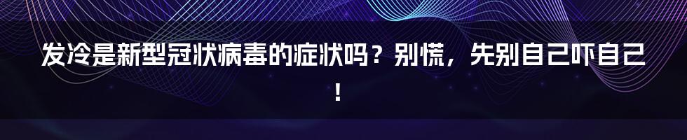 发冷是新型冠状病毒的症状吗？别慌，先别自己吓自己！